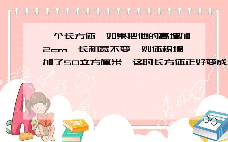 一个长方体,如果把他的高增加2cm,长和宽不变,则体积增加了50立方厘米,这时长方体正好变成正方体,原来长方体的体积是多少?