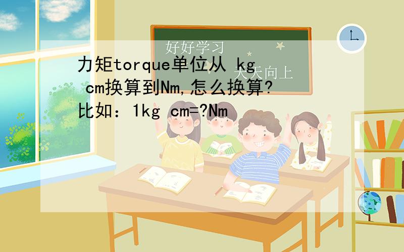 力矩torque单位从 kg cm换算到Nm,怎么换算?比如：1kg cm=?Nm