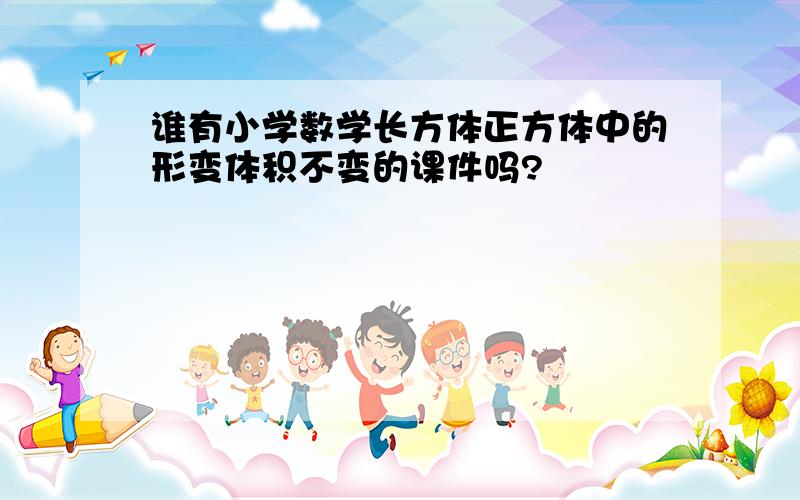 谁有小学数学长方体正方体中的形变体积不变的课件吗?