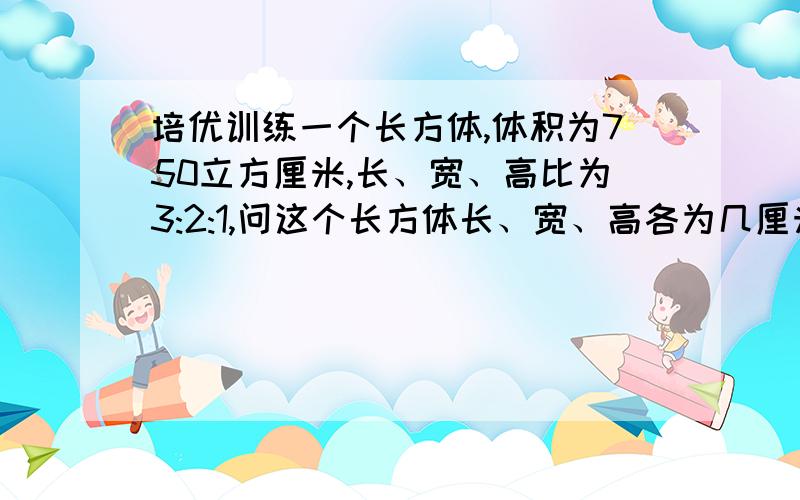 培优训练一个长方体,体积为750立方厘米,长、宽、高比为3:2:1,问这个长方体长、宽、高各为几厘米?（用算式来求,如果不行的话就用方程）