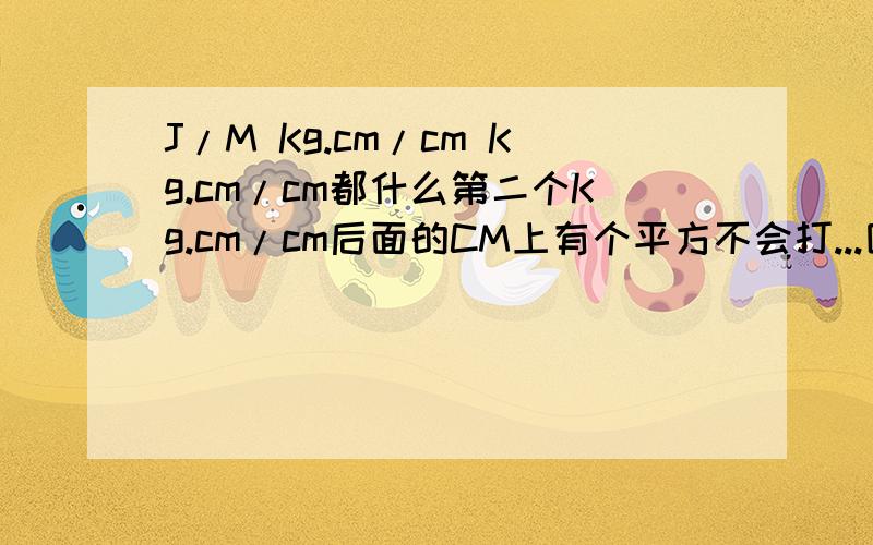 J/M Kg.cm/cm Kg.cm/cm都什么第二个Kg.cm/cm后面的CM上有个平方不会打...因为我查一些聚丙烯的冲击强度.后面单位都不一样.不知道怎么弄了.我想知道的是他们之间是怎么换算的.比如J/M 70大约等于KG