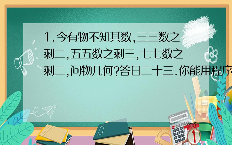 1.今有物不知其数,三三数之剩二,五五数之剩三,七七数之剩二,问物几何?答曰二十三.你能用程序解决这个问题吗?2.一个十进制的带有小数的数怎么转化成二进制或者其他进制