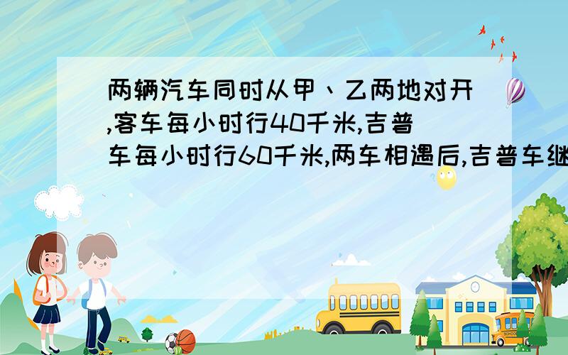 两辆汽车同时从甲丶乙两地对开,客车每小时行40千米,吉普车每小时行60千米,两车相遇后,吉普车继续行驶4小时才到达乙地,两地相距多少千米?列方程解应用题,