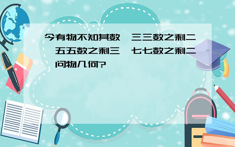 今有物不知其数,三三数之剩二,五五数之剩三,七七数之剩二,问物几何?