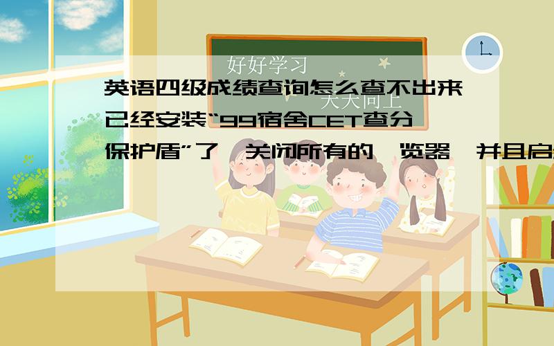 英语四级成绩查询怎么查不出来已经安装“99宿舍CET查分保护盾”了,关闭所有的浏览器,并且启动了保护盾,正确输入考号和姓名后,还是查不出来,