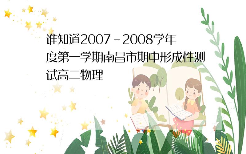 谁知道2007-2008学年度第一学期南昌市期中形成性测试高二物理