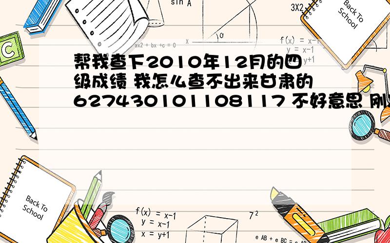 帮我查下2010年12月的四级成绩 我怎么查不出来甘肃的627430101108117 不好意思 刚忘记了 为什么我查一直是格式错误 这就是准考证的号啊 什么原因 我现在想知道为什么我查不出来啊