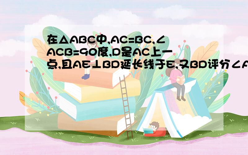 在△ABC中,AC=BC,∠ACB=90度,D是AC上一点,且AE⊥BD延长线于E,又BD评分∠ABC求证AE=0.5BD没昂！没看懂AE/BD=tg22.5度=0.4142AE=0.4142BD原题设错误！