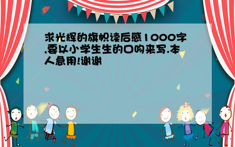 求光辉的旗帜读后感1000字,要以小学生生的口吻来写.本人急用!谢谢