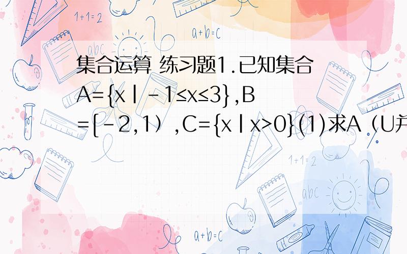集合运算 练习题1.已知集合A={x|-1≤x≤3},B=[-2,1）,C={x|x>0}(1)求A（U并）B；B(∩交)C；（1）求（A∩B）∪C2.已知全集为实数集R,集合A={Y|Y=X^+1,X∈R},B={Y|Y=4-X^,X∈R}(1)求A∩B;(2)求Cr(A∩B)