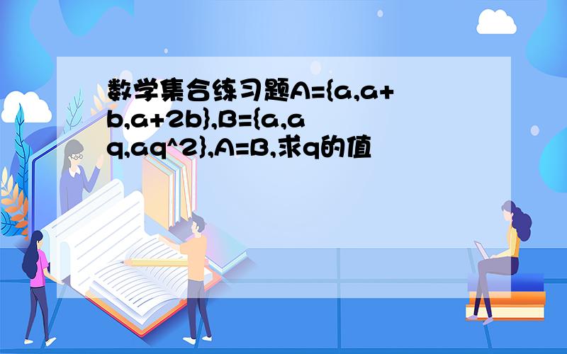 数学集合练习题A={a,a+b,a+2b},B={a,aq,aq^2},A=B,求q的值