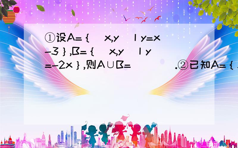 ①设A=｛（x,y）丨y=x-3｝,B=｛（x,y）丨y=-2x｝,则A∪B=____.②已知A=｛x丨2x^2+x+m=0｝,B=｛x丨2x^2+nx+2=0｝,且A∩B=｛1/2｝,求A∪B.