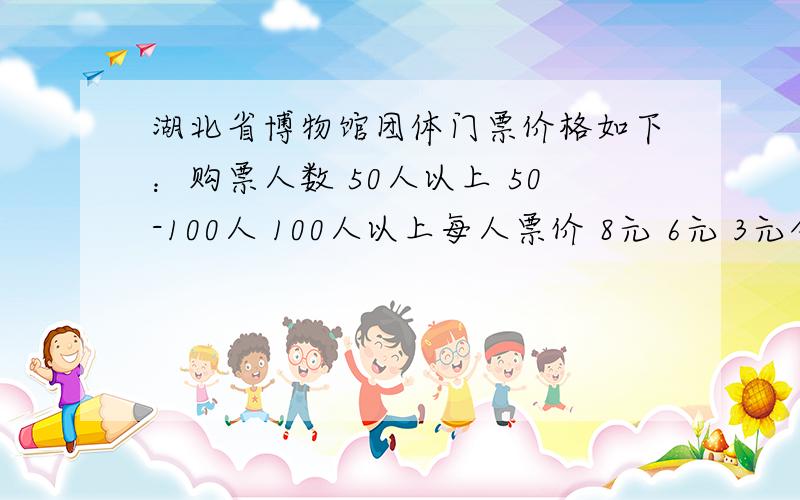 湖北省博物馆团体门票价格如下：购票人数 50人以上 50-100人 100人以上每人票价 8元 6元 3元今有江岸小学两个班分别购票,两班总计付门票费728元,如果一起购买,只要付门票318元,这两个班各有