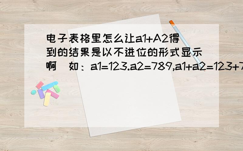 电子表格里怎么让a1+A2得到的结果是以不进位的形式显示啊（如：a1=123.a2=789,a1+a2=123+789=802