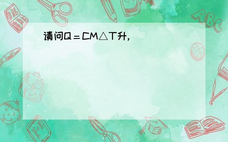 请问Q＝CM△T升,