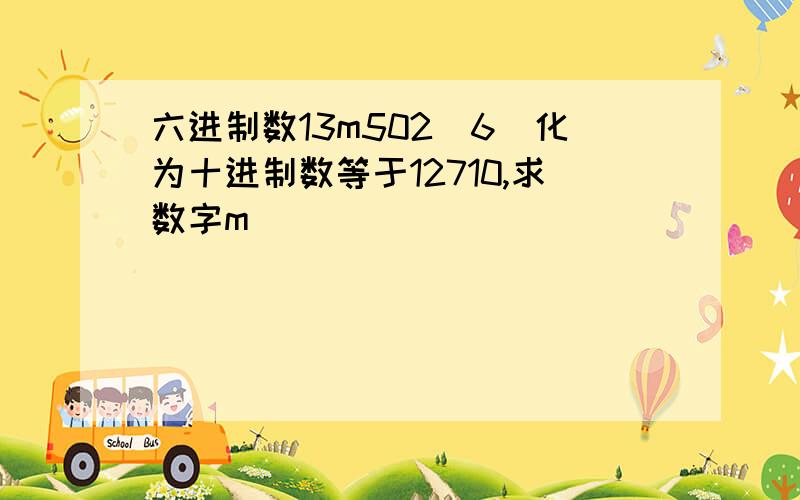 六进制数13m502（6）化为十进制数等于12710,求数字m