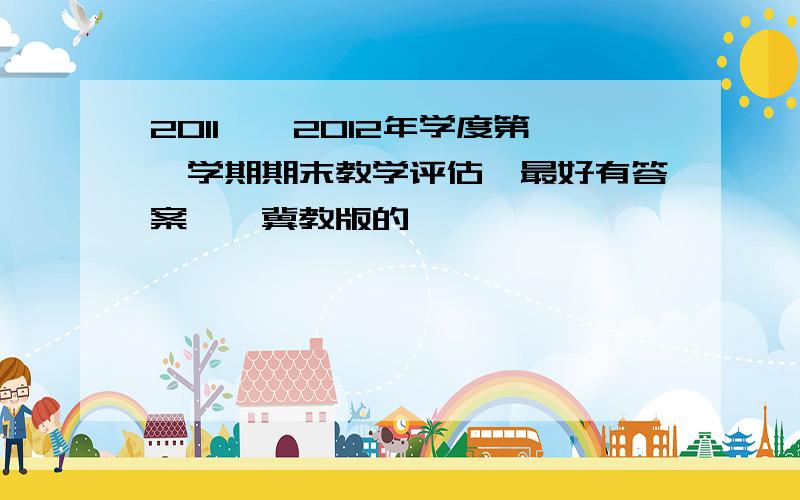 2011——2012年学度第一学期期末教学评估,最好有答案,,冀教版的