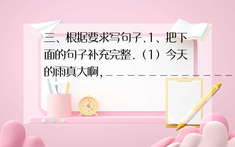 三、根据要求写句子.1、把下面的句子补充完整.（1）今天的雨真大啊,____________________________（2）外面一片漆黑,____________________________2、例：时间好比清风,它能帮助我们驱散心头的愁云；时