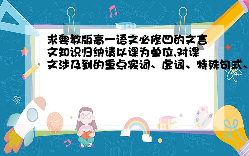 求粤教版高一语文必修四的文言文知识归纳请以课为单位,对课文涉及到的重点实词、虚词、特殊句式、词性活用、通假字、古今异义等知识进行系统整理和归纳.