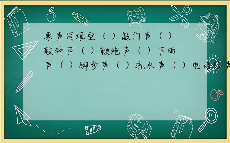 象声词填空（ ）敲门声（ ）敲钟声（ ）鞭炮声（ ）下雨声（ ）脚步声（ ）流水声（ ）电话铃声（ ）汽车喇叭声