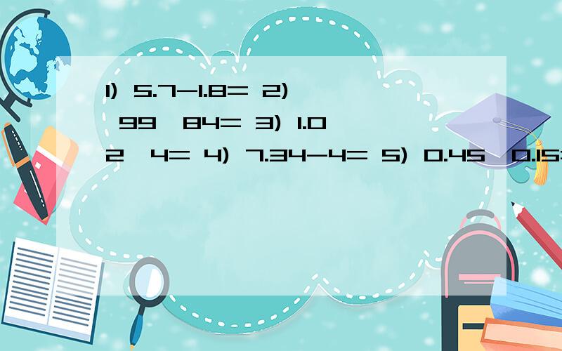 1) 5.7-1.8= 2) 99×84= 3) 1.02×4= 4) 7.34-4= 5) 0.45÷0.15= 6) 800×0.03= 7) 3.27-1.27+4.9= 8) 11