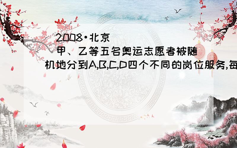 （2008•北京）甲、乙等五名奥运志愿者被随机地分到A,B,C,D四个不同的岗位服务,每个岗位至少有一名志愿者．（Ⅰ）求甲、乙两人同时参加A岗位服务的概率；（Ⅱ）求甲、乙两人不在同