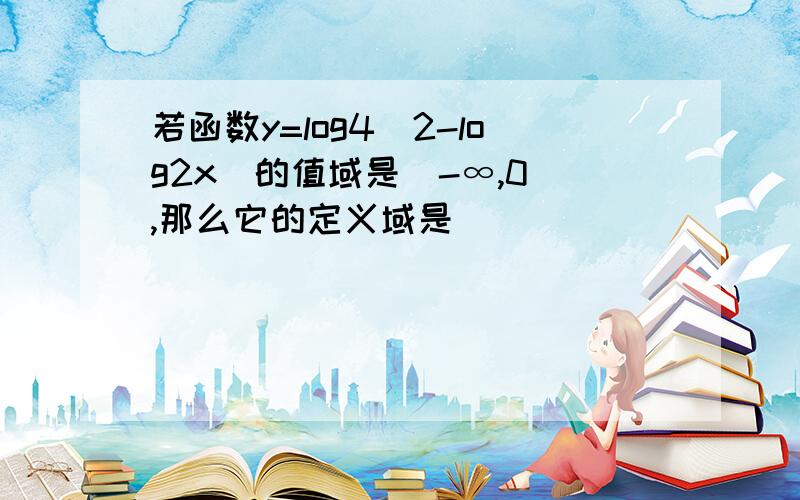 若函数y=log4(2-log2x)的值域是（-∞,0）,那么它的定义域是