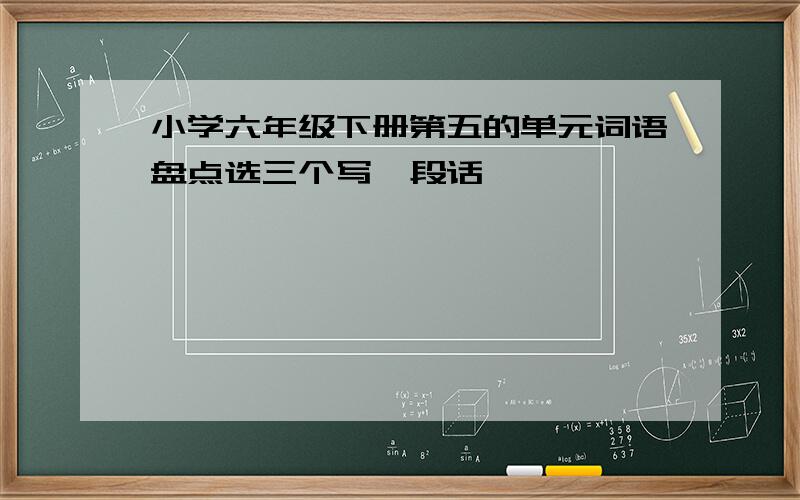 小学六年级下册第五的单元词语盘点选三个写一段话