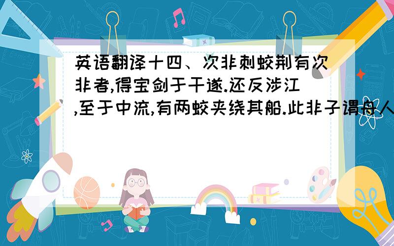 英语翻译十四、次非刺蛟荆有次非者,得宝剑于干遂.还反涉江,至于中流,有两蛟夹绕其船.此非子谓舟人曰：“子尝见两蛟绕船能两活者乎?”船人曰：“未之见也.”次非攘臂祛衣,拔宝剑,曰：