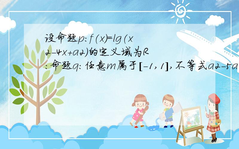 设命题p:f(x)=lg(x2-4x+a2)的定义域为R:命题q:任意m属于[-1,1],不等式a2-5a-3大于等于根号下m2+8恒成立,如果命题“p三角口向上q”为真命题,且“p三角口向下q”为假命题,－p为假命题,求a的取值范围