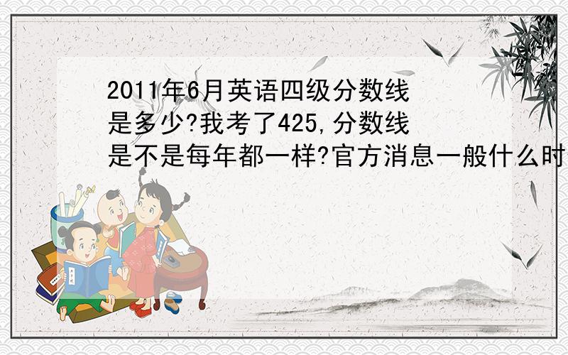 2011年6月英语四级分数线是多少?我考了425,分数线是不是每年都一样?官方消息一般什么时候出来?