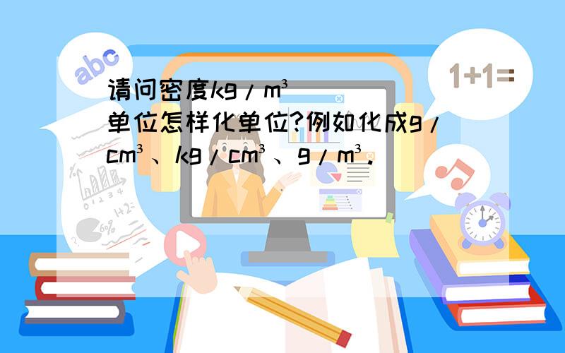 请问密度kg/m³单位怎样化单位?例如化成g/cm³、kg/cm³、g/m³.