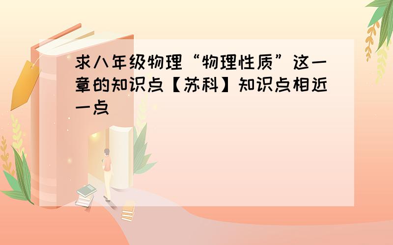 求八年级物理“物理性质”这一章的知识点【苏科】知识点相近一点