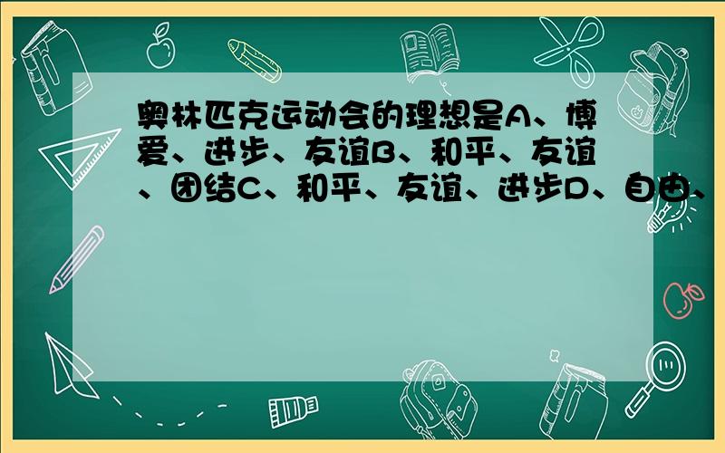 奥林匹克运动会的理想是A、博爱、进步、友谊B、和平、友谊、团结C、和平、友谊、进步D、自由、民主、竞争