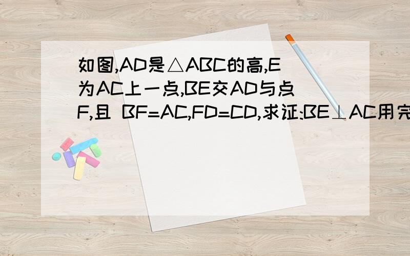 如图,AD是△ABC的高,E为AC上一点,BE交AD与点F,且 BF=AC,FD=CD,求证:BE⊥AC用完整的解题方式回答证明：∵……（  已知或者什么什么的）      ∴……（ 推倒定理，每一步都要）      ……好的追加20′