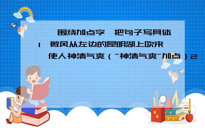 一、围绕加点字,把句子写具体1、微风从左边的昆明湖上吹来,使人神清气爽（“神清气爽”加点）2、凯巴伯森林一片葱绿,生机勃勃（“生机勃勃”加点）二、运用修辞手法,把句子写得具体