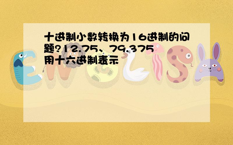 十进制小数转换为16进制的问题?12.75、79.375用十六进制表示