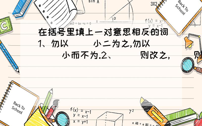 在括号里填上一对意思相反的词1、勿以（ ）小二为之,勿以（ ）小而不为.2、（ ）则改之,（ )则加勉.