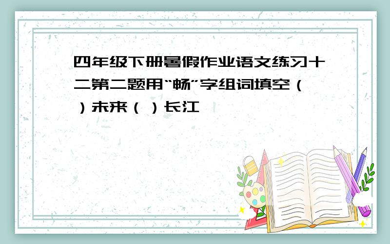 四年级下册暑假作业语文练习十二第二题用“畅”字组词填空（）未来（）长江