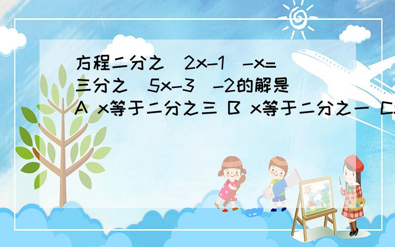 方程二分之（2x-1）-x=三分之（5x-3）-2的解是A x等于二分之三 B x等于二分之一 Cx等于1 D x等于2