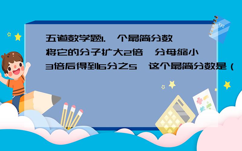 五道数学题1.一个最简分数,将它的分子扩大2倍,分母缩小3倍后得到6分之5,这个最简分数是（  ).2.一个整数除以6,余数是2,除以8,余数也是2.这个数最小是9( ).3.y一桶油连桶重3分之10千克,用去3分