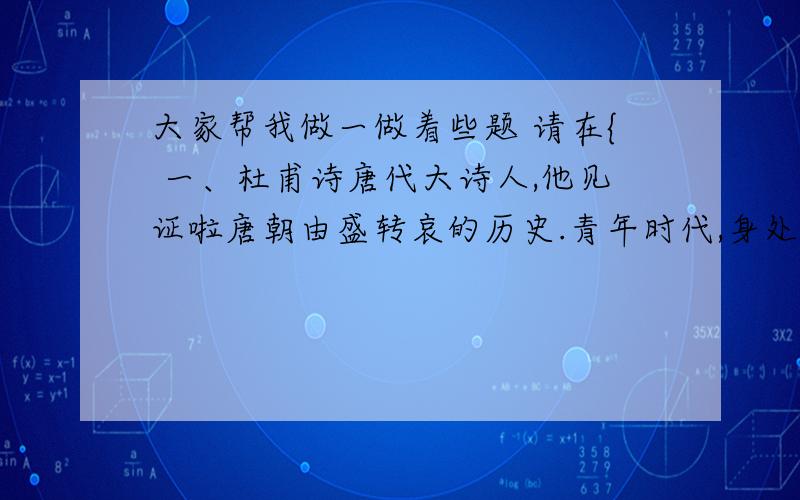 大家帮我做一做着些题 请在{ 一、杜甫诗唐代大诗人,他见证啦唐朝由盛转哀的历史.青年时代,身处开元盛世的他有着“{ } ,{ }”(《望岳》）的远大抱负；安史之乱时,他以博大的经济世情怀体