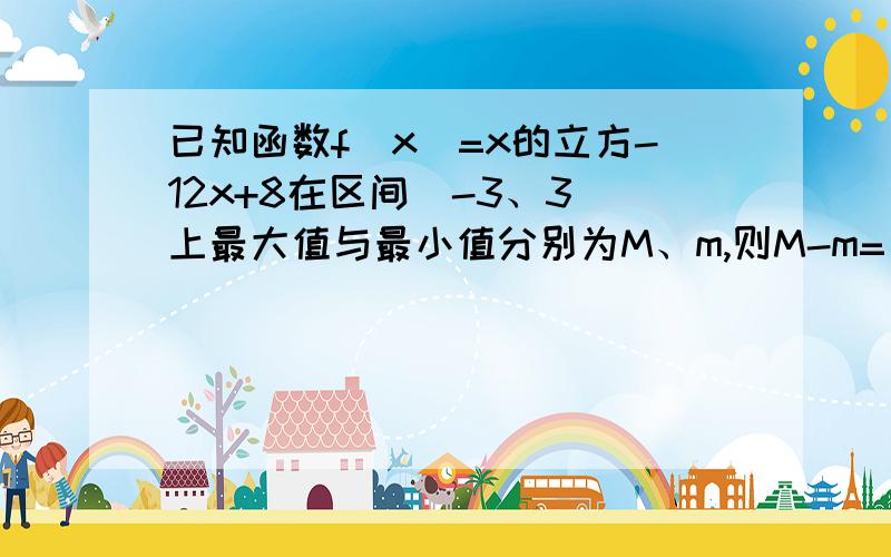 已知函数f（x）=x的立方-12x+8在区间[-3、3]上最大值与最小值分别为M、m,则M-m=（ ）好像是把前面的什么 求导 看成一个奇函数 然后怎么怎么的····就不会了········