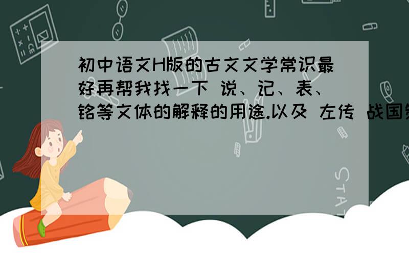 初中语文H版的古文文学常识最好再帮我找一下 说、记、表、铭等文体的解释的用途.以及 左传 战国策 史记 等名著的说明的简介 因为要找的东西实在很多 我又很忙 所以麻烦大家了 好的话