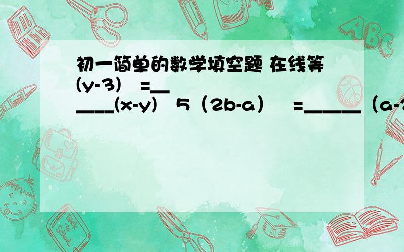 初一简单的数学填空题 在线等(y-3)³=______(x-y)³5（2b-a）²=______（a-2b)²（a-b）（x-y+3）=（b-a)（________）