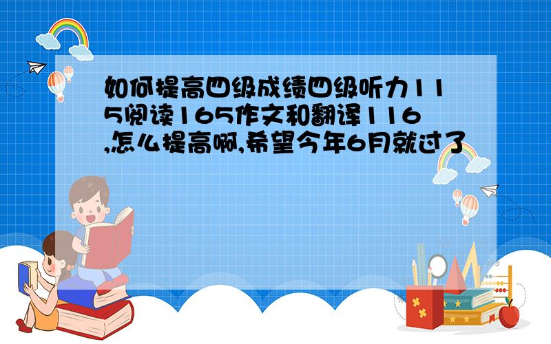 如何提高四级成绩四级听力115阅读165作文和翻译116,怎么提高啊,希望今年6月就过了