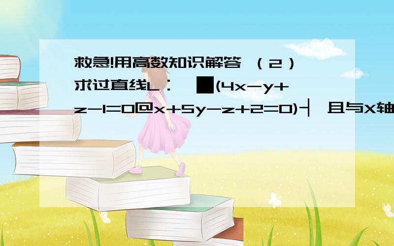 救急!用高数知识解答 （2）求过直线L：{█(4x-y+z-1=0@x+5y-z+2=0)┤ 且与X轴平行的平面方程