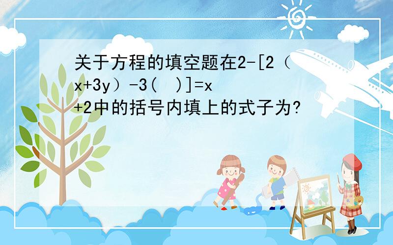 关于方程的填空题在2-[2（x+3y）-3(  )]=x+2中的括号内填上的式子为?