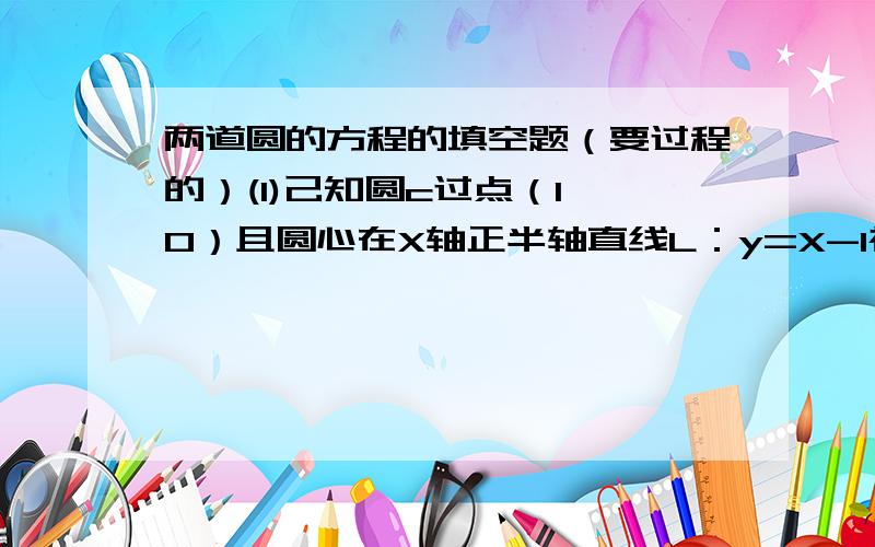 两道圆的方程的填空题（要过程的）(1)己知圆c过点（1,0）且圆心在X轴正半轴直线L：y=X-1被该圆所截得的弦长为（2倍的根2）则圆c标准方程为?……(2)己知直线5X+12y+m=0与圆X^2-2X+y^2=0相切则m=?