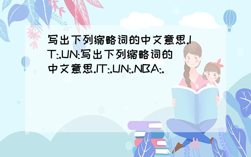 写出下列缩略词的中文意思.IT:.UN:写出下列缩略词的中文意思.IT:.UN:.NBA:.